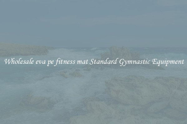 Wholesale eva pe fitness mat Standard Gymnastic Equipment