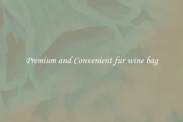 Premium and Convenient fur wine bag