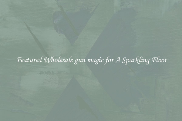 Featured Wholesale gun magic for A Sparkling Floor
