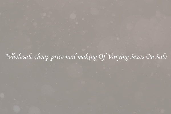 Wholesale cheap price nail making Of Varying Sizes On Sale