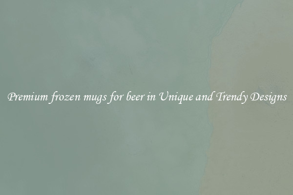Premium frozen mugs for beer in Unique and Trendy Designs