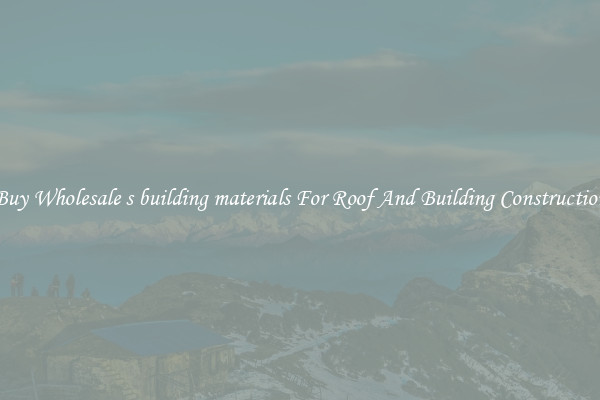 Buy Wholesale s building materials For Roof And Building Construction