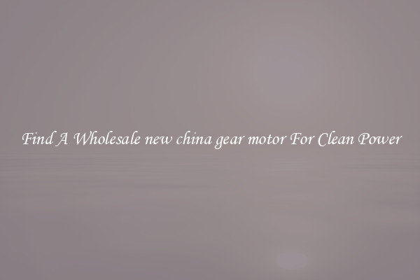Find A Wholesale new china gear motor For Clean Power
