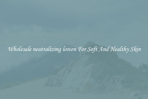 Wholesale neutralizing lotion For Soft And Healthy Skin