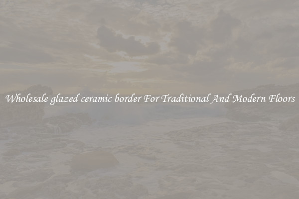 Wholesale glazed ceramic border For Traditional And Modern Floors