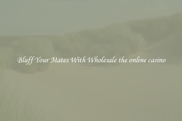 Bluff Your Mates With Wholesale the online casino