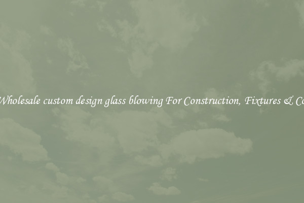 Wholesale custom design glass blowing For Construction, Fixtures & Co.