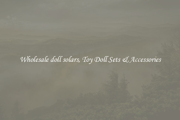 Wholesale doll solars, Toy Doll Sets & Accessories