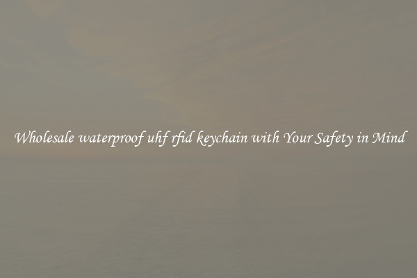 Wholesale waterproof uhf rfid keychain with Your Safety in Mind