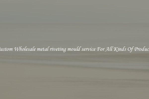 Custom Wholesale metal riveting mould service For All Kinds Of Products