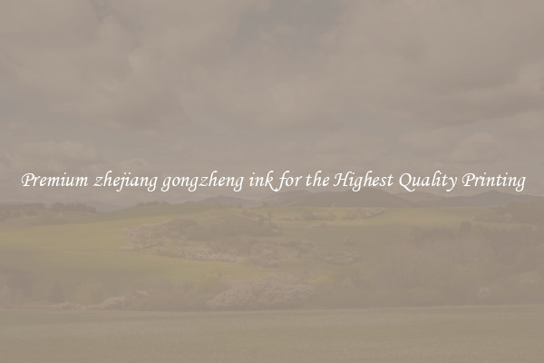 Premium zhejiang gongzheng ink for the Highest Quality Printing