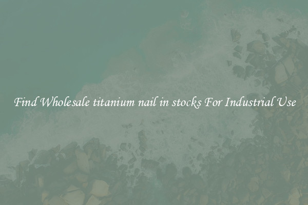Find Wholesale titanium nail in stocks For Industrial Use