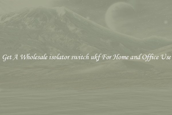Get A Wholesale isolator switch ukf For Home and Office Use