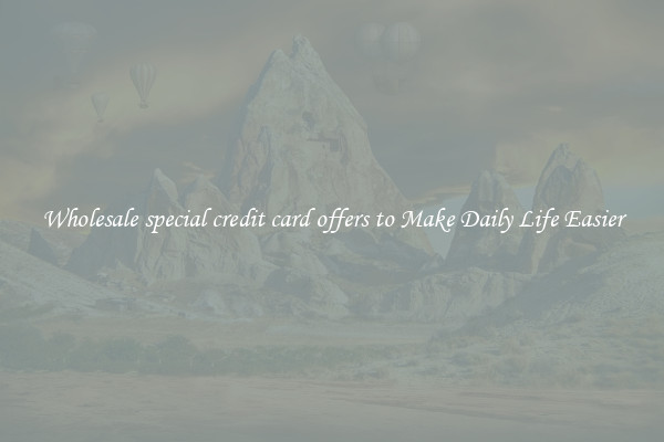 Wholesale special credit card offers to Make Daily Life Easier