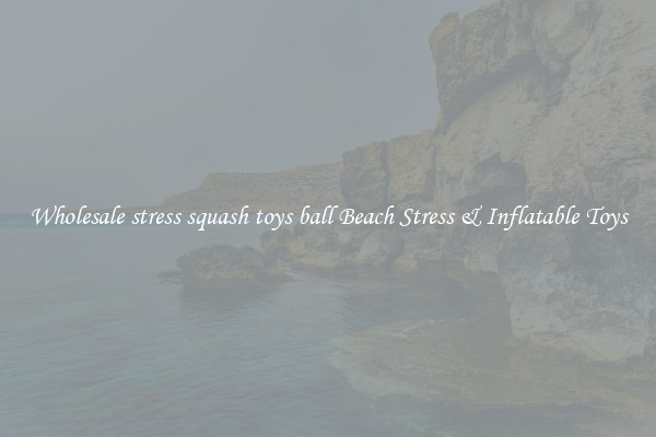 Wholesale stress squash toys ball Beach Stress & Inflatable Toys