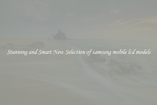 Stunning and Smart New Selection of samsung mobile lcd models