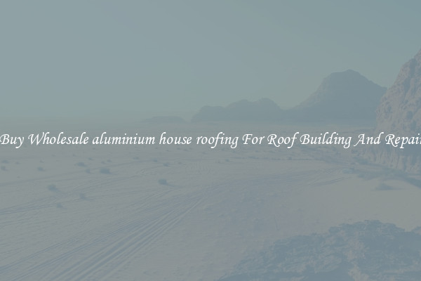 Buy Wholesale aluminium house roofing For Roof Building And Repair