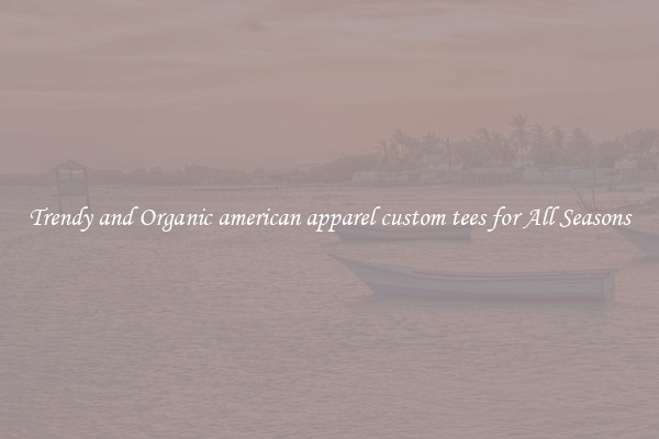 Trendy and Organic american apparel custom tees for All Seasons