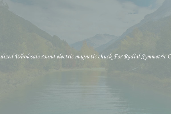 Specialized Wholesale round electric magnetic chuck For Radial Symmetric Objects