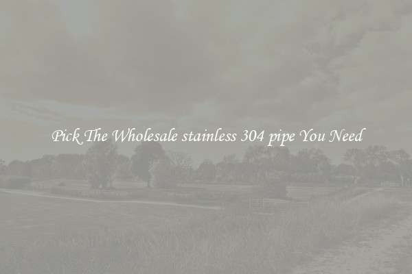 Pick The Wholesale stainless 304 pipe You Need