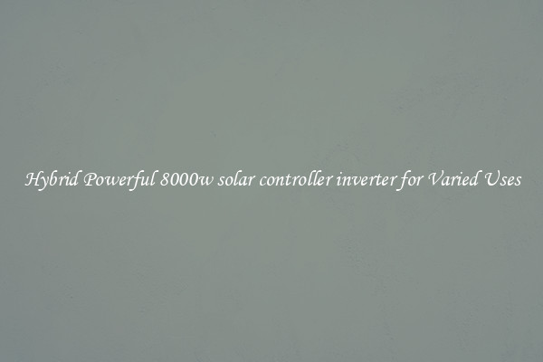 Hybrid Powerful 8000w solar controller inverter for Varied Uses