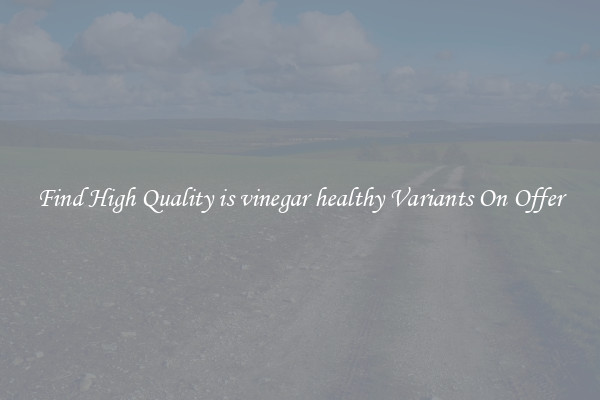 Find High Quality is vinegar healthy Variants On Offer