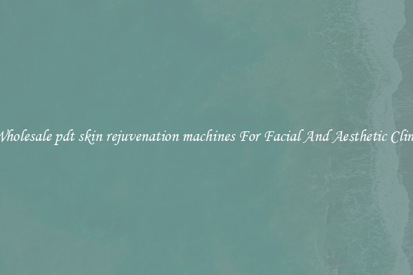 Buy Wholesale pdt skin rejuvenation machines For Facial And Aesthetic Clinic Use