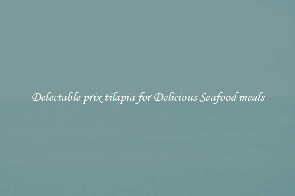 Delectable prix tilapia for Delicious Seafood meals
