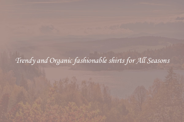 Trendy and Organic fashionable shirts for All Seasons
