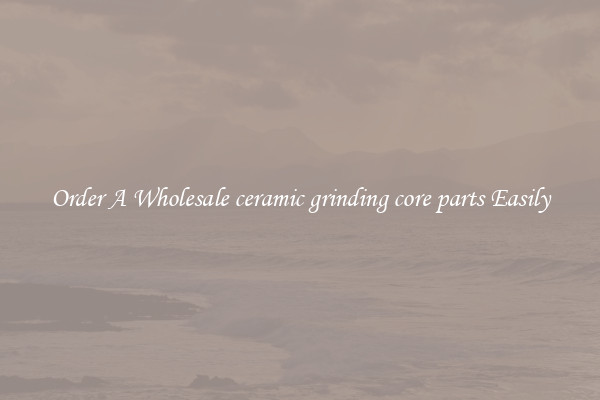 Order A Wholesale ceramic grinding core parts Easily