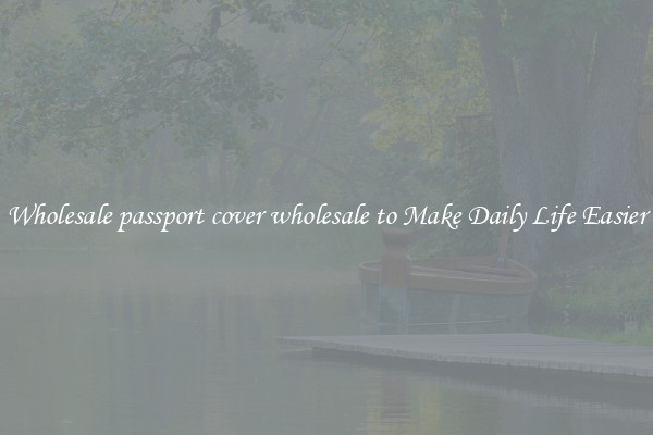 Wholesale passport cover wholesale to Make Daily Life Easier