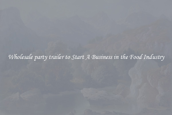 Wholesale party trailer to Start A Business in the Food Industry
