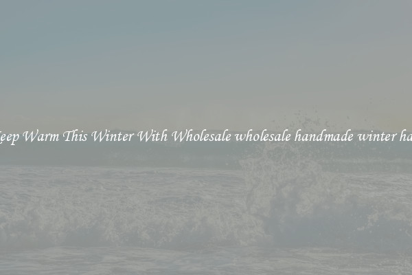 Keep Warm This Winter With Wholesale wholesale handmade winter hats