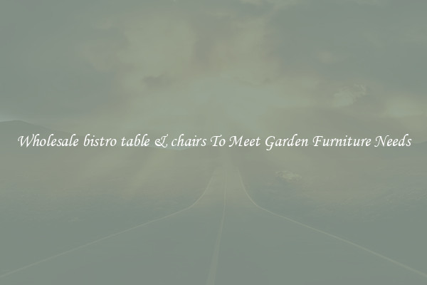 Wholesale bistro table & chairs To Meet Garden Furniture Needs