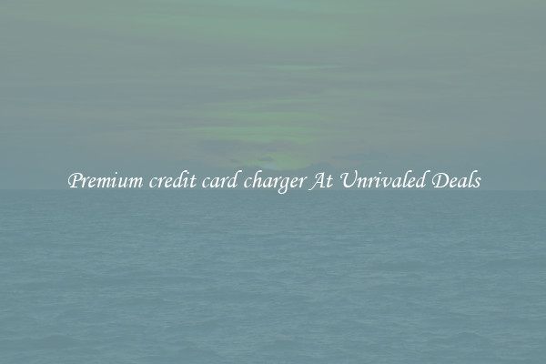 Premium credit card charger At Unrivaled Deals
