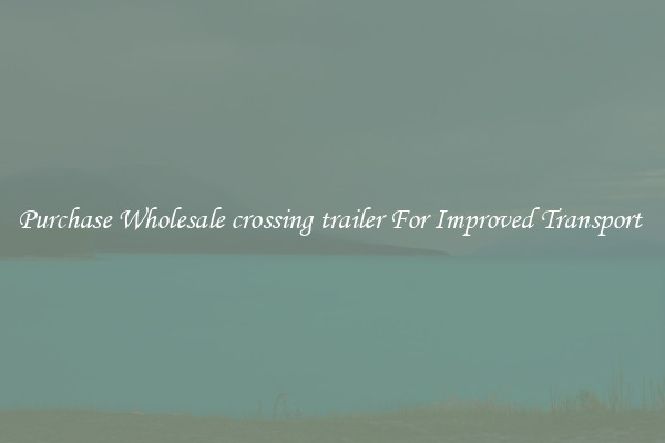 Purchase Wholesale crossing trailer For Improved Transport 