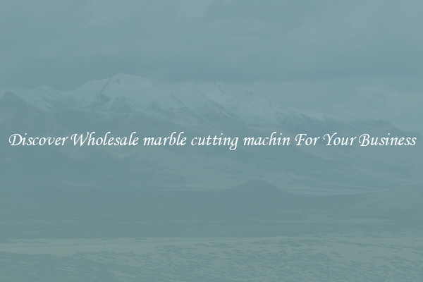 Discover Wholesale marble cutting machin For Your Business