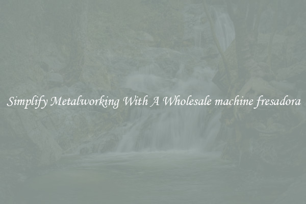 Simplify Metalworking With A Wholesale machine fresadora