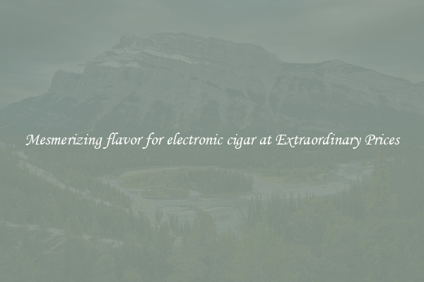 Mesmerizing flavor for electronic cigar at Extraordinary Prices