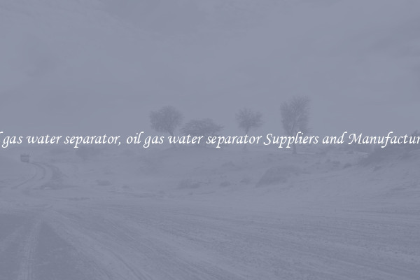oil gas water separator, oil gas water separator Suppliers and Manufacturers