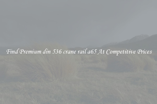Find Premium din 536 crane rail a65 At Competitive Prices