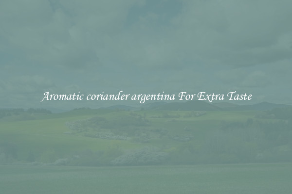 Aromatic coriander argentina For Extra Taste