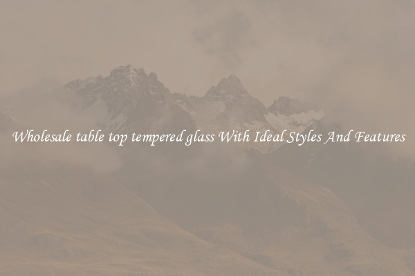 Wholesale table top tempered glass With Ideal Styles And Features